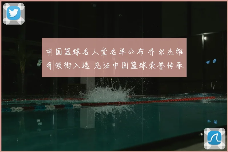 中国篮球名人堂名单公布 乔尔杰维奇领衔入选 见证中国篮球荣誉传承