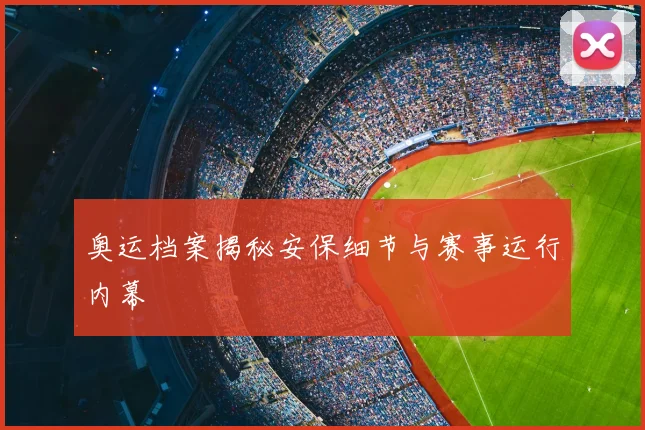 奥运档案揭秘安保细节与赛事运行内幕