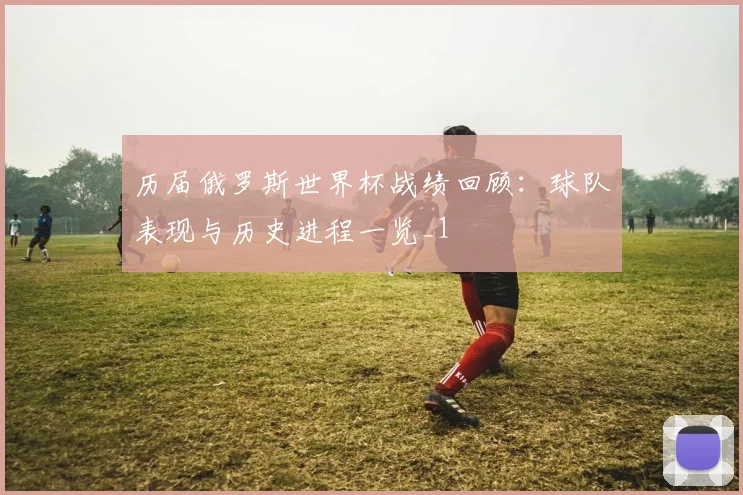 历届俄罗斯世界杯战绩回顾:球队表现与历史进程一览_1